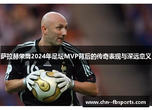 萨拉赫荣膺2024年足坛MVP背后的传奇表现与深远意义 萨拉赫荣膺2024年足坛MVP背后的传奇表现与深远意义