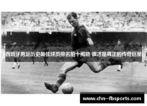 西班牙男足历史最佳球员排名前十揭晓 谁才是真正的传奇巨星 西班牙男足历史最佳球员排名前十揭晓 谁才是真正的传奇巨星