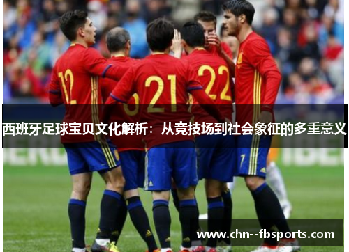 西班牙足球宝贝文化解析:从竞技场到社会象征的多重意义 西班牙足球宝贝文化解析:从竞技场到社会象征的多重意义