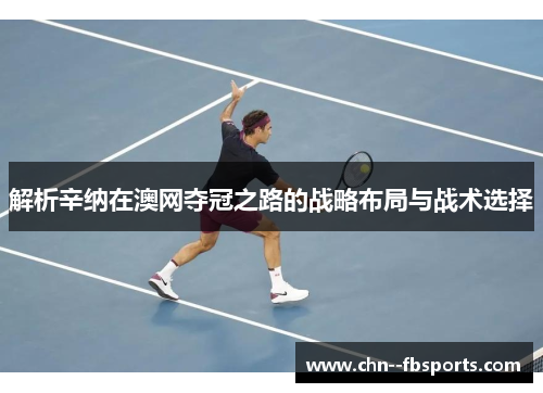 解析辛纳在澳网夺冠之路的战略布局与战术选择 解析辛纳在澳网夺冠之路的战略布局与战术选择