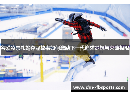 谷爱凌崇礼站夺冠故事如何激励下一代追求梦想与突破极限 谷爱凌崇礼站夺冠故事如何激励下一代追求梦想与突破极限