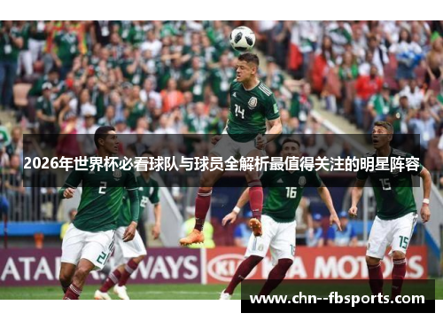 2026年世界杯必看球队与球员全解析最值得关注的明星阵容 2026年世界杯必看球队与球员全解析最值得关注的明星阵容