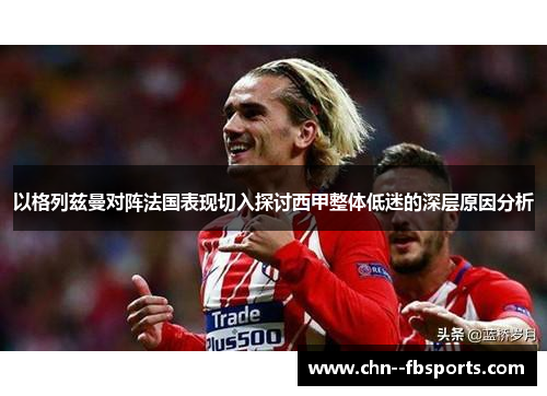 以格列兹曼对阵法国表现切入探讨西甲整体低迷的深层原因分析 以格列兹曼对阵法国表现切入探讨西甲整体低迷的深层原因分析
