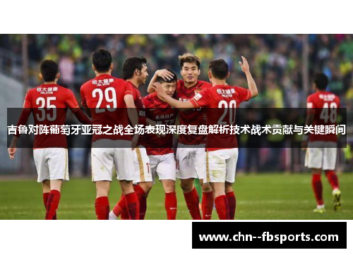 吉鲁对阵葡萄牙亚冠之战全场表现深度复盘解析技术战术贡献与关键瞬间 吉鲁对阵葡萄牙亚冠之战全场表现深度复盘解析技术战术贡献与关键瞬间