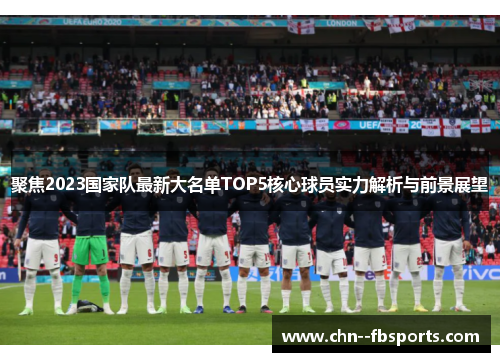 聚焦2023国家队最新大名单TOP5核心球员实力解析与前景展望 聚焦2023国家队最新大名单TOP5核心球员实力解析与前景展望