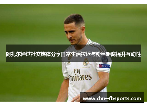 阿扎尔通过社交媒体分享日常生活拉近与粉丝距离提升互动性 阿扎尔通过社交媒体分享日常生活拉近与粉丝距离提升互动性