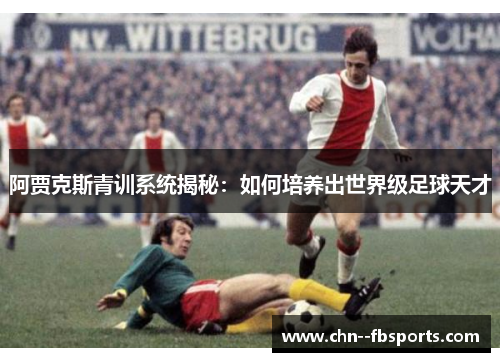 阿贾克斯青训系统揭秘：如何培养出世界级足球天才
