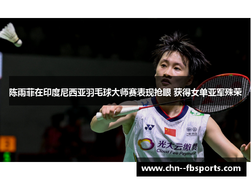 陈雨菲在印度尼西亚羽毛球大师赛表现抢眼 获得女单亚军殊荣 陈雨菲在印度尼西亚羽毛球大师赛表现抢眼 获得女单亚军殊荣