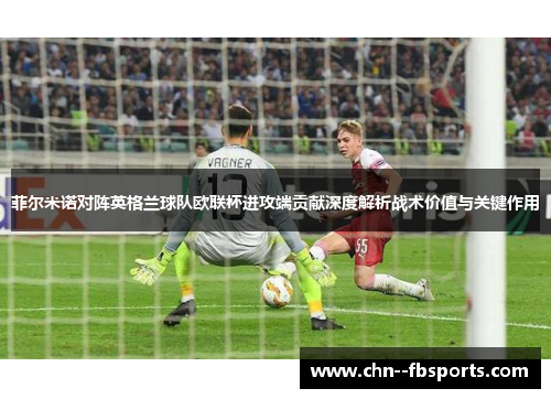菲尔米诺对阵英格兰球队欧联杯进攻端贡献深度解析战术价值与关键作用 菲尔米诺对阵英格兰球队欧联杯进攻端贡献深度解析战术价值与关键作用
